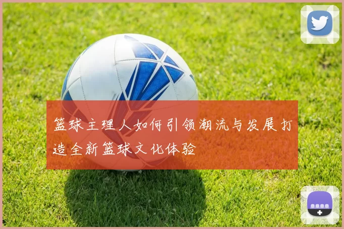 篮球主理人如何引领潮流与发展打造全新篮球文化体验