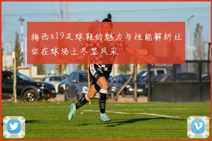 梅西x19足球鞋的魅力与性能解析让你在球场上尽显风采