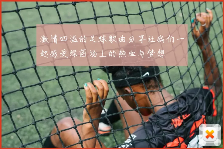 激情四溢的足球歌曲分享让我们一起感受绿茵场上的热血与梦想