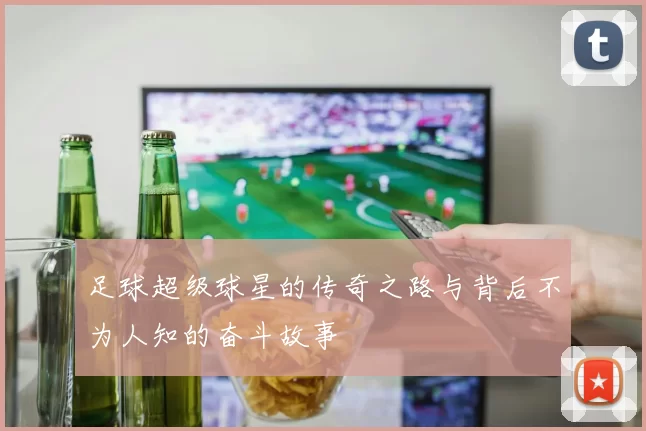 足球超级球星的传奇之路与背后不为人知的奋斗故事