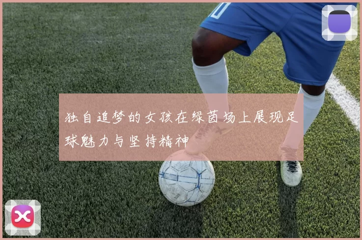 独自追梦的女孩在绿茵场上展现足球魅力与坚持精神