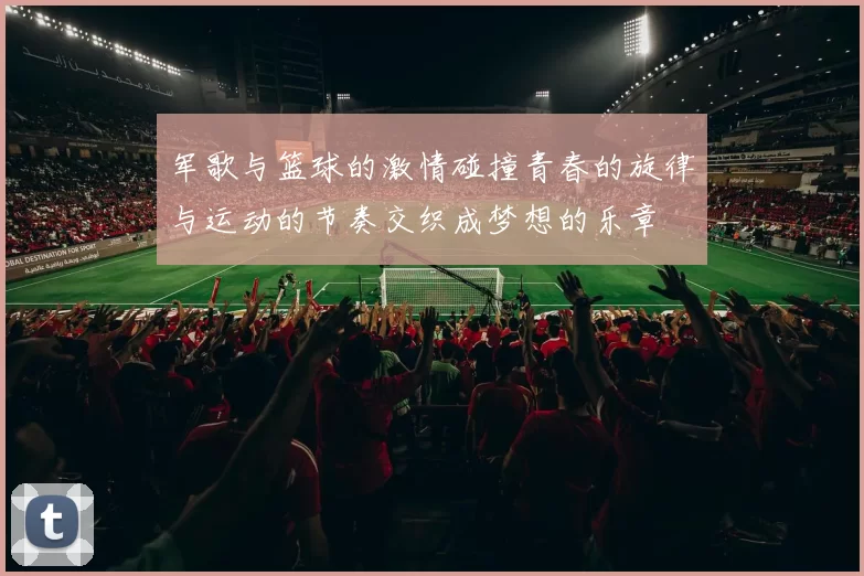 军歌与篮球的激情碰撞青春的旋律与运动的节奏交织成梦想的乐章