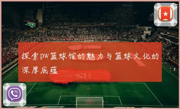 探索pw篮球馆的魅力与篮球文化的深厚底蕴