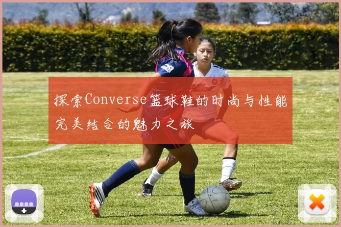 探索Converse篮球鞋的时尚与性能完美结合的魅力之旅