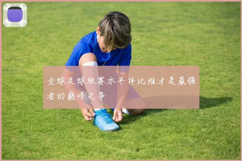 全球足球联赛水平评比谁才是最强者的巅峰之争